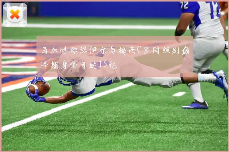 马加特称诺伊尔与梅西C罗同级别巅峰期身价可达15亿